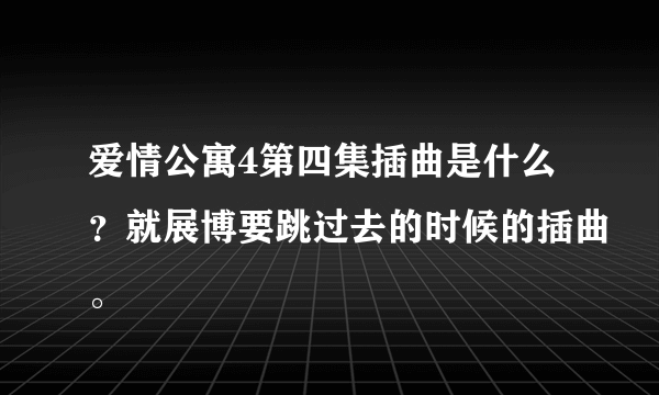 爱情公寓4第四集插曲是什么？就展博要跳过去的时候的插曲。