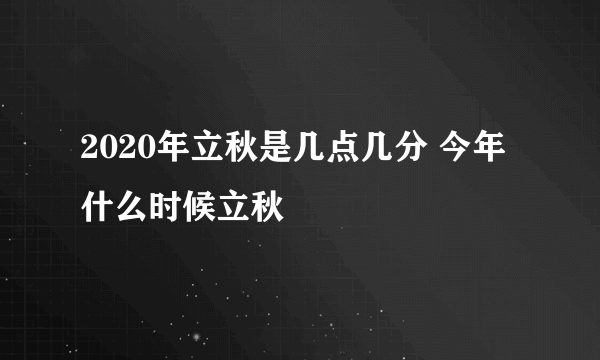 2020年立秋是几点几分 今年什么时候立秋