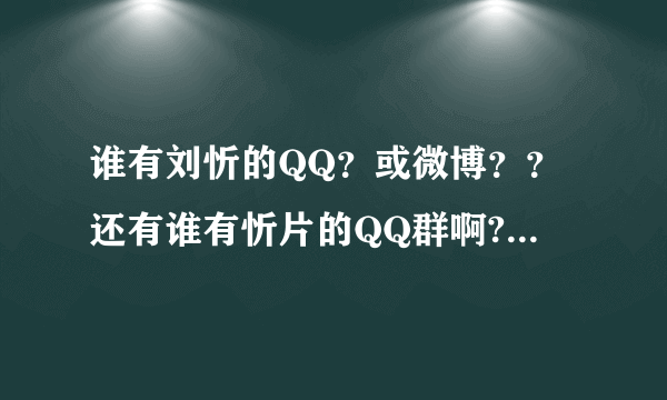 谁有刘忻的QQ？或微博？？还有谁有忻片的QQ群啊??我想加······