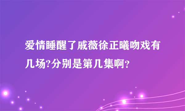 爱情睡醒了戚薇徐正曦吻戏有几场?分别是第几集啊？