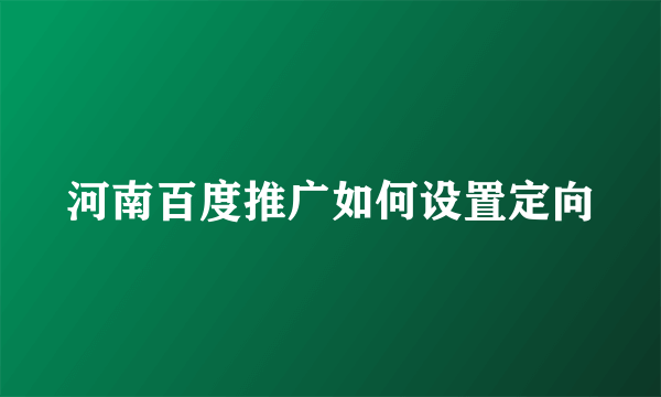 河南百度推广如何设置定向