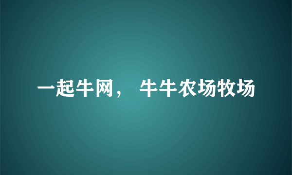 一起牛网， 牛牛农场牧场