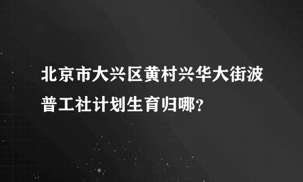 北京市大兴区黄村兴华大街波普工社计划生育归哪？