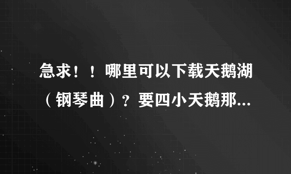 急求！！哪里可以下载天鹅湖（钢琴曲）？要四小天鹅那一段，谢谢啊~