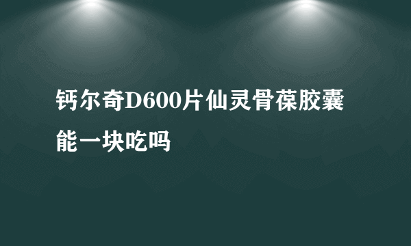 钙尔奇D600片仙灵骨葆胶囊能一块吃吗