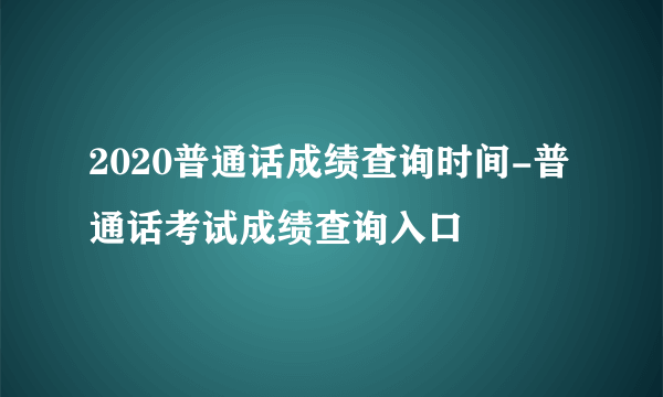 2020普通话成绩查询时间-普通话考试成绩查询入口