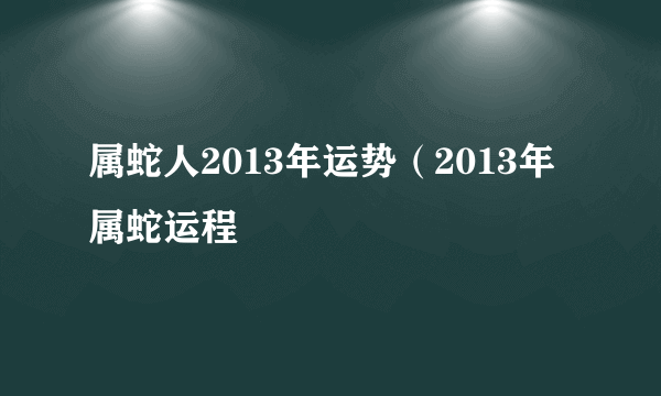 属蛇人2013年运势（2013年属蛇运程