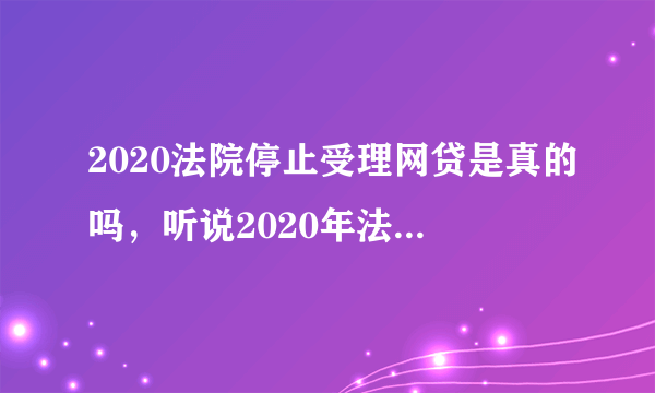 2020法院停止受理网贷是真的吗，听说2020年法院将停止受理网贷相关的案件是真的吗？是不是谣言啊？