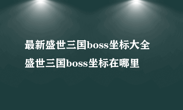 最新盛世三国boss坐标大全 盛世三国boss坐标在哪里