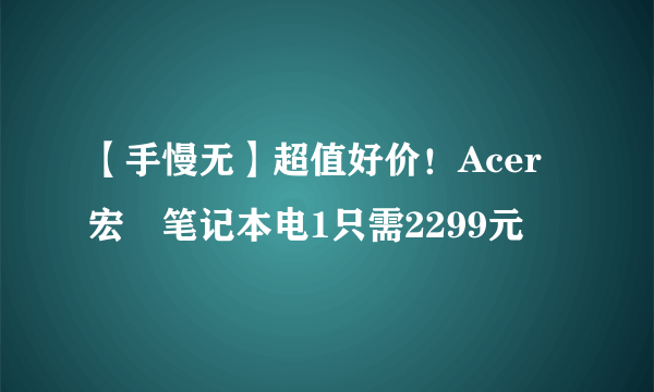 【手慢无】超值好价！Acer宏碁笔记本电1只需2299元