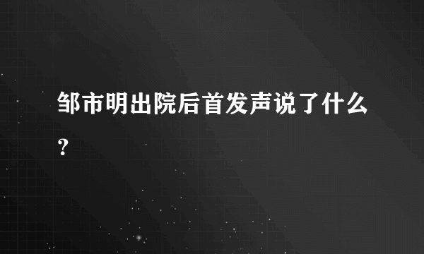 邹市明出院后首发声说了什么？