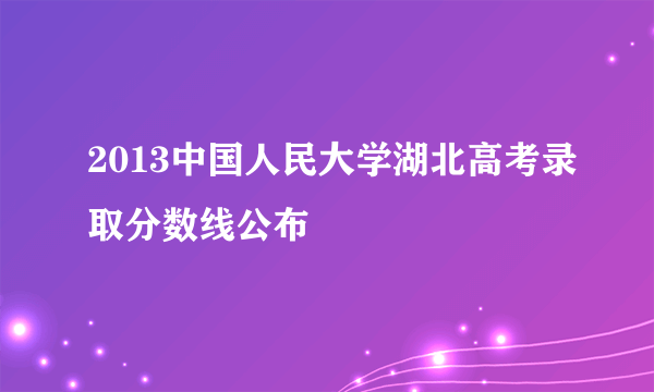 2013中国人民大学湖北高考录取分数线公布