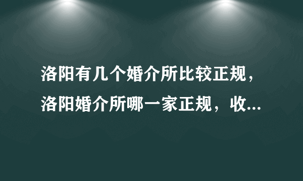 洛阳有几个婚介所比较正规，洛阳婚介所哪一家正规，收费不黑的。