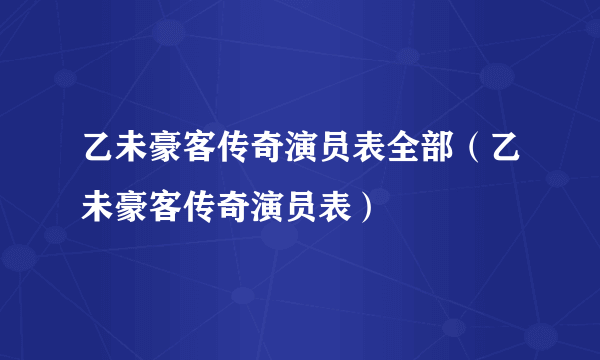 乙未豪客传奇演员表全部（乙未豪客传奇演员表）