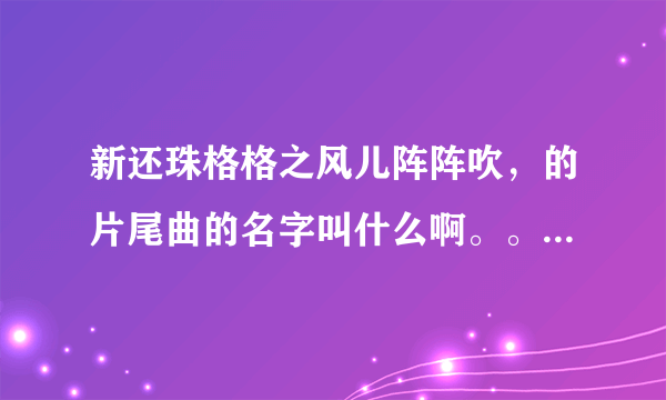 新还珠格格之风儿阵阵吹，的片尾曲的名字叫什么啊。。。歌词是什么啊