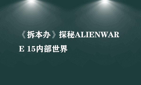 《拆本办》探秘ALIENWARE 15内部世界