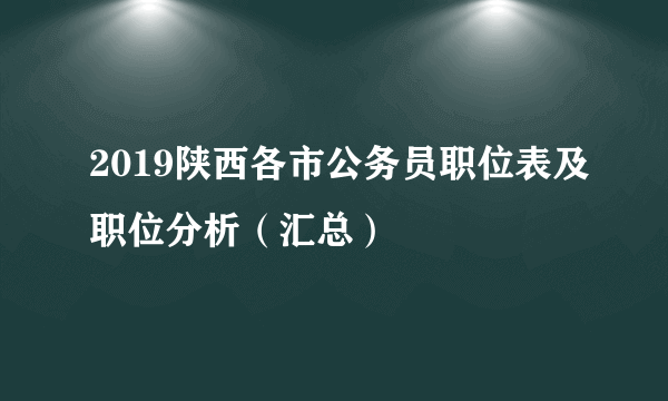 2019陕西各市公务员职位表及职位分析（汇总）