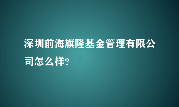 深圳前海旗隆基金管理有限公司怎么样？