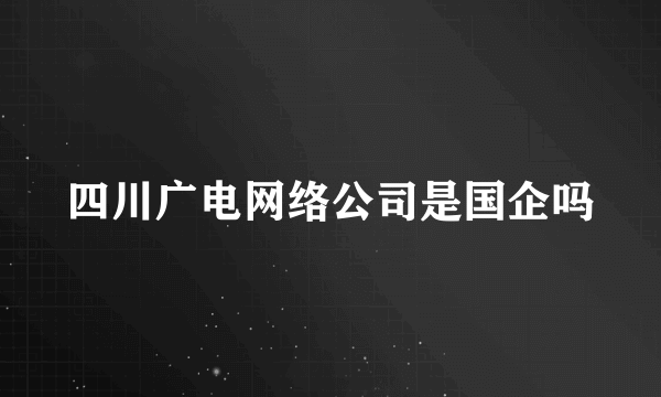 四川广电网络公司是国企吗