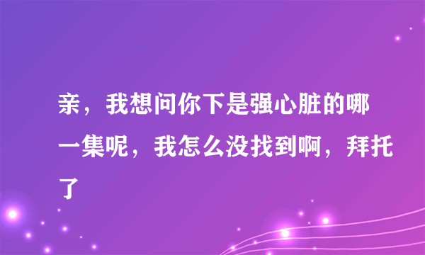 亲，我想问你下是强心脏的哪一集呢，我怎么没找到啊，拜托了