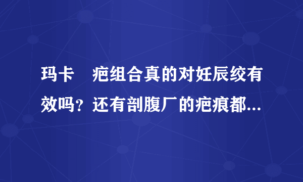 玛卡袪疤组合真的对妊辰绞有效吗？还有剖腹厂的疤痕都有用吗？