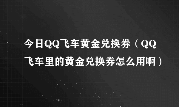 今日QQ飞车黄金兑换券（QQ飞车里的黄金兑换券怎么用啊）