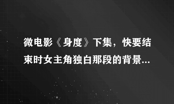 微电影《身度》下集，快要结束时女主角独白那段的背景音乐是什么，钢琴那段，不是片尾曲。