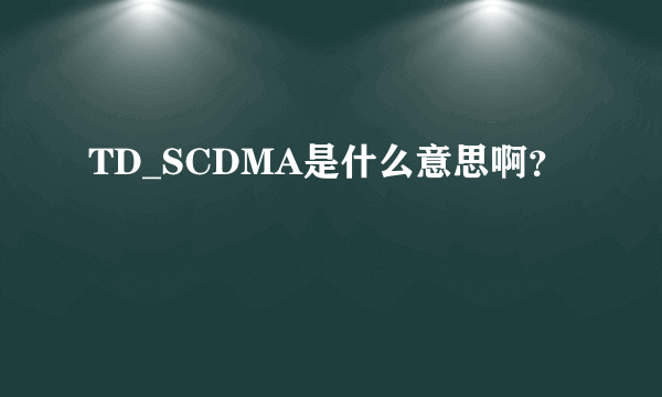 TD_SCDMA是什么意思啊？