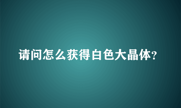 请问怎么获得白色大晶体？