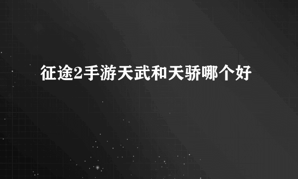 征途2手游天武和天骄哪个好