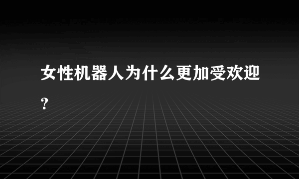 女性机器人为什么更加受欢迎？