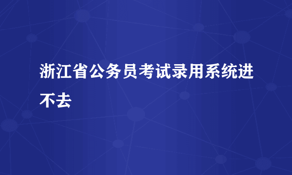 浙江省公务员考试录用系统进不去