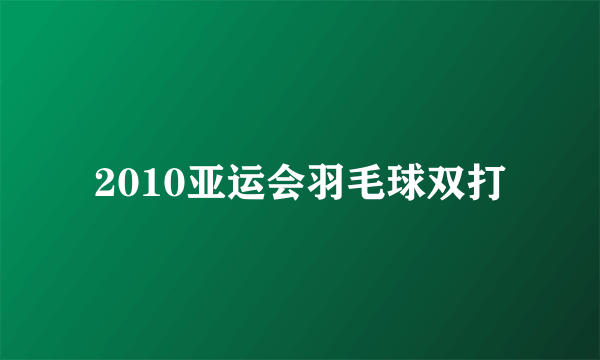 2010亚运会羽毛球双打