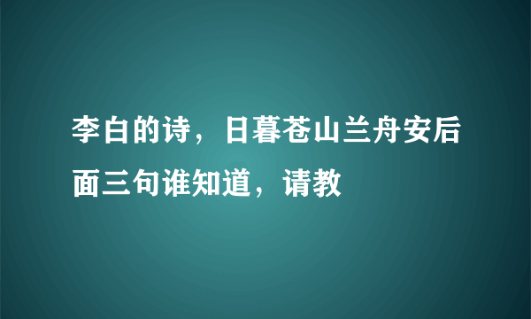 李白的诗，日暮苍山兰舟安后面三句谁知道，请教