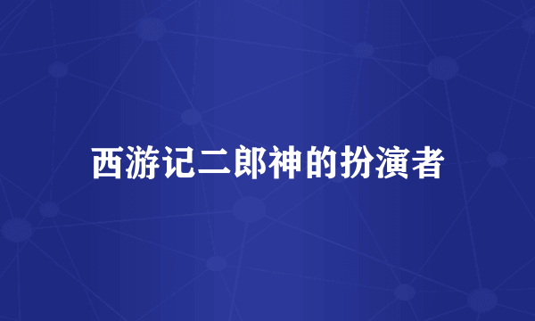 西游记二郎神的扮演者