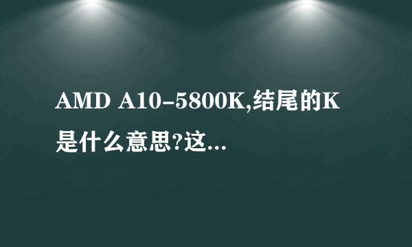 AMD A10-5800K,结尾的K是什么意思?这后缀一共有几种,分别是什么意思?