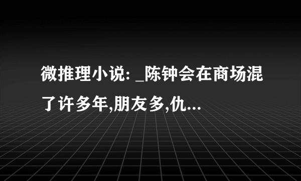 微推理小说: _陈钟会在商场混了许多年,朋友多,仇人也多,难得的是他恩怨分明.