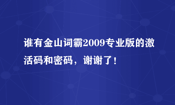 谁有金山词霸2009专业版的激活码和密码，谢谢了！