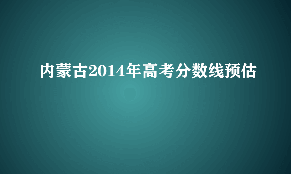 内蒙古2014年高考分数线预估