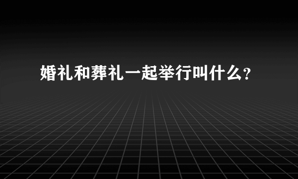 婚礼和葬礼一起举行叫什么？