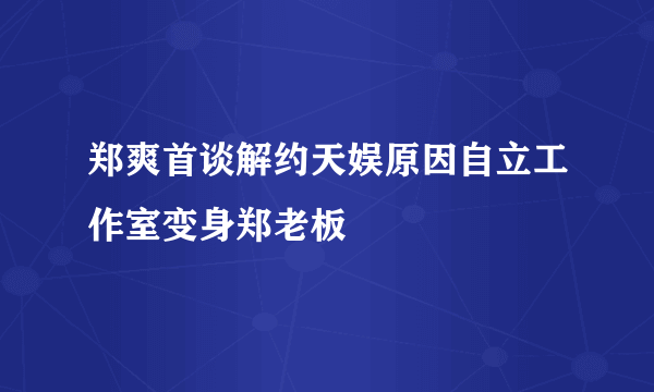 郑爽首谈解约天娱原因自立工作室变身郑老板