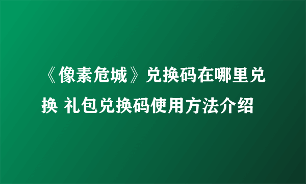 《像素危城》兑换码在哪里兑换 礼包兑换码使用方法介绍