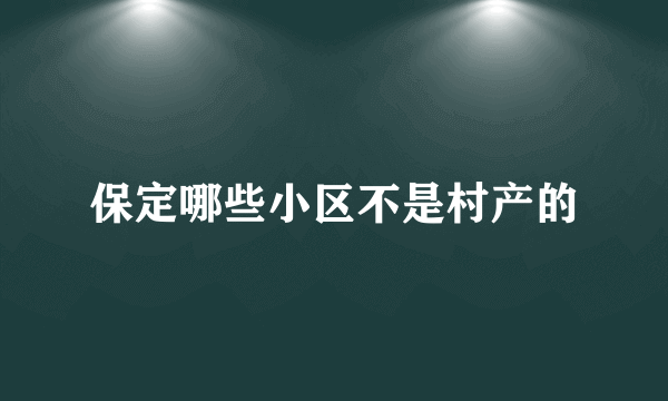 保定哪些小区不是村产的