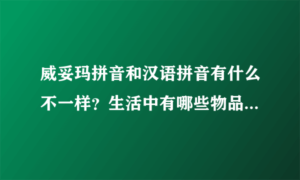 威妥玛拼音和汉语拼音有什么不一样？生活中有哪些物品的名字里用了威妥玛拼音？