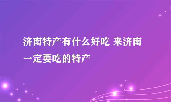 济南特产有什么好吃 来济南一定要吃的特产