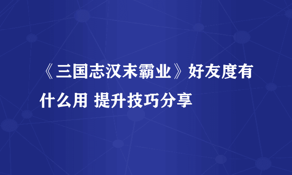 《三国志汉末霸业》好友度有什么用 提升技巧分享