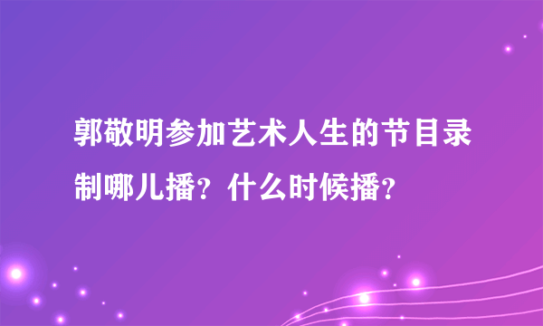 郭敬明参加艺术人生的节目录制哪儿播？什么时候播？