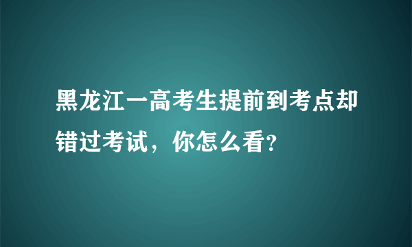 黑龙江一高考生提前到考点却错过考试，你怎么看？