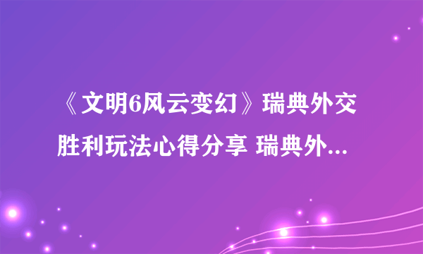 《文明6风云变幻》瑞典外交胜利玩法心得分享 瑞典外交怎么胜利？