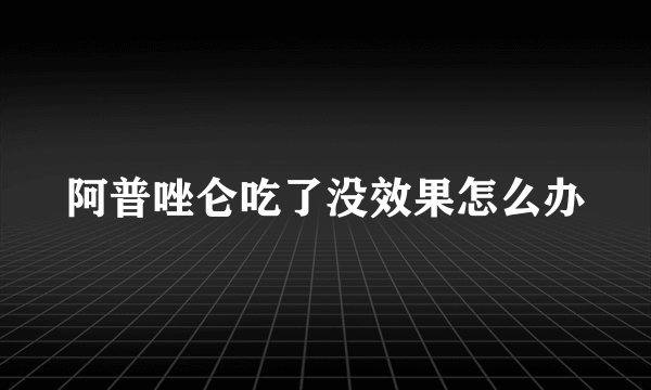 阿普唑仑吃了没效果怎么办